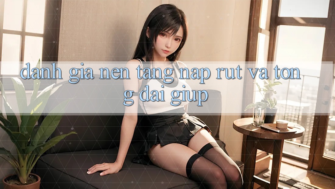 Đánh Giá Nền tảng Nạp Rút Và Tổng đài giúp Đánh Giá Nền tảng Nạp Rút Và Tổng đài giúp