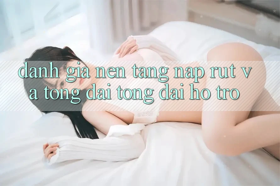Đánh Giá Nền tảng Nạp Rút Và Tổng đài tổng đài hỗ trợ Đánh Giá Nền tảng Nạp Rút Và Tổng đài tổng đài hỗ trợ