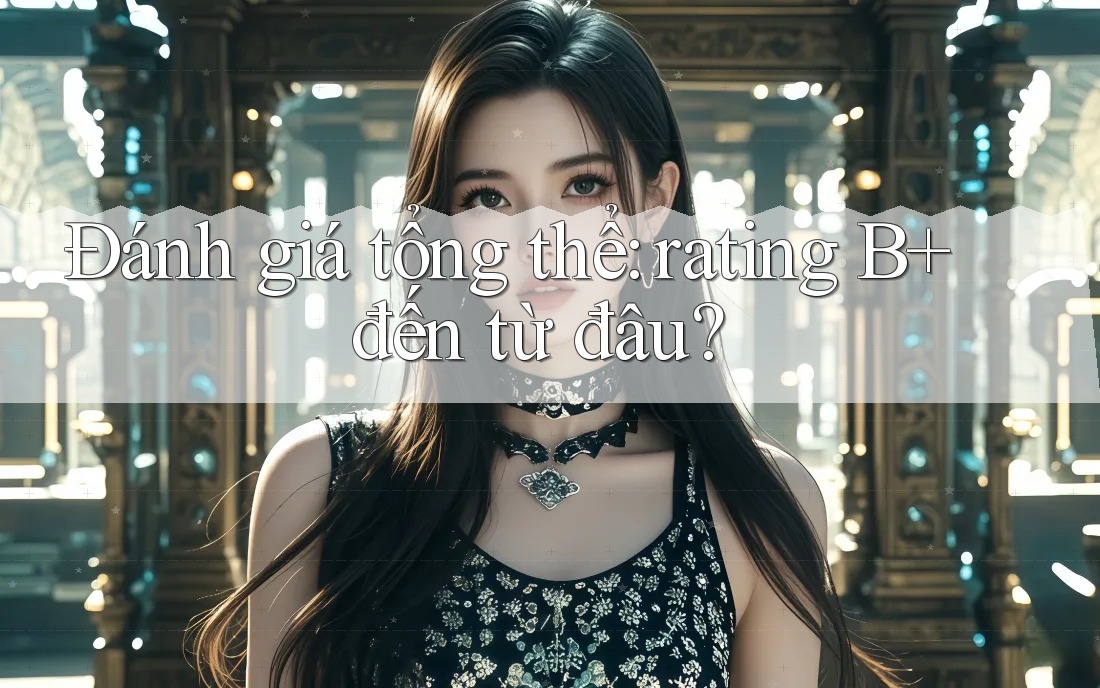 Đánh giá tổng thể: rating B+ đến từ đâu? Đánh giá tổng thể: rating B+ đến từ đâu?