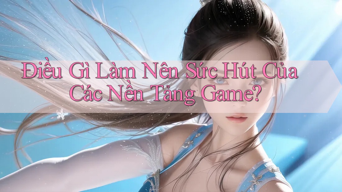 Điều Gì Làm Nên Sức Hút Của Các Nền Tảng Game? Điều Gì Làm Nên Sức Hút Của Các Nền Tảng Game?