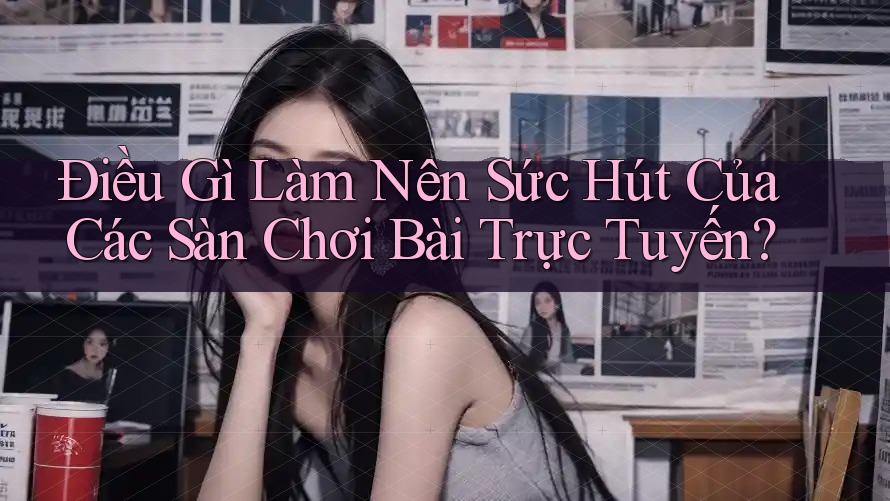 Điều Gì Làm Nên Sức Hút Của Các Sàn Chơi Bài Trực Tuyến? Điều Gì Làm Nên Sức Hút Của Các Sàn Chơi Bài Trực Tuyến?