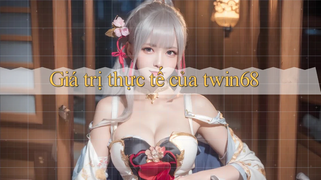 Giá trị thực tế của twin68 Giá trị thực tế của twin68