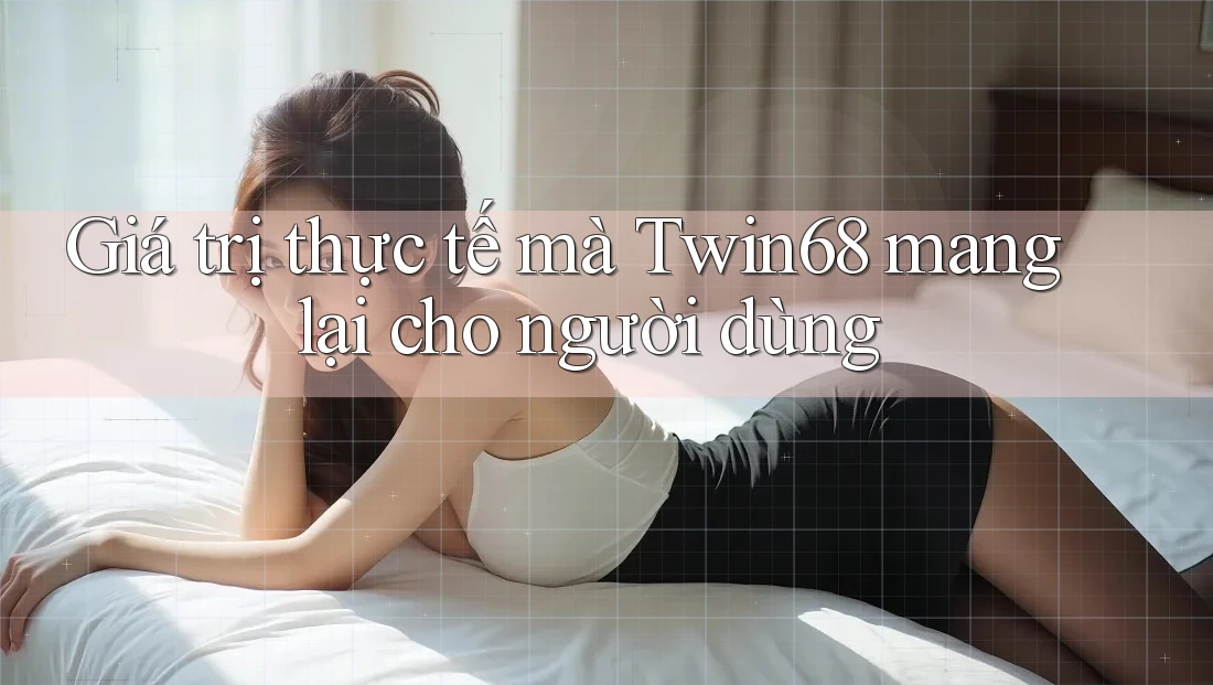 Giá trị thực tế mà Twin68 mang lại cho người dùng