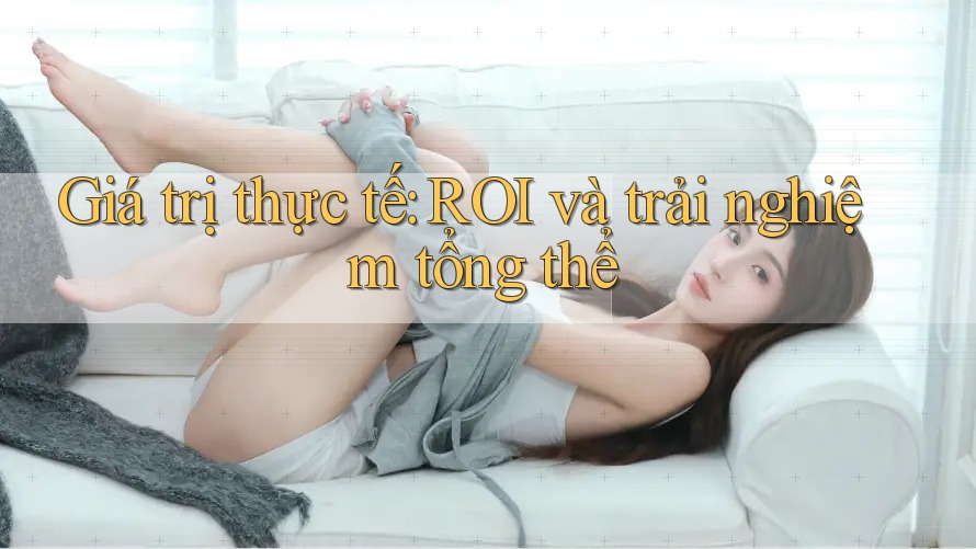 Giá trị thực tế: ROI và trải nghiệm tổng thể Giá trị thực tế: ROI và trải nghiệm tổng thể