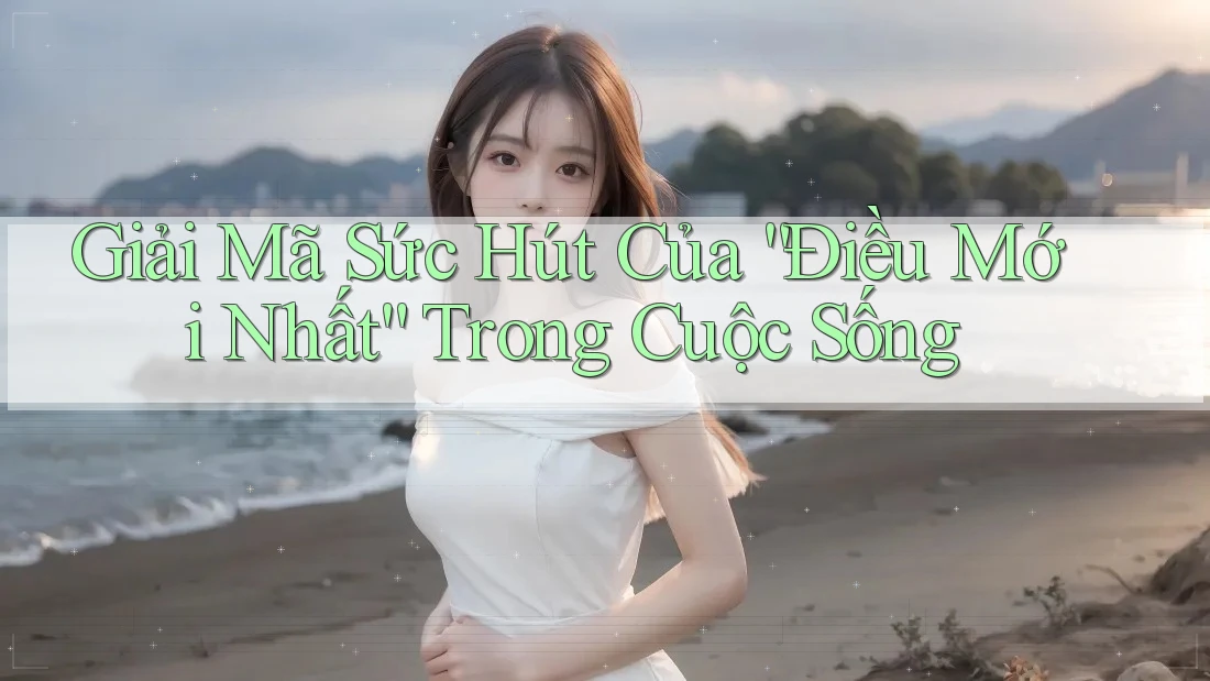 Giải Mã Sức Hút Của “Điều Mới Nhất” Trong Cuộc Sống Giải Mã Sức Hút Của “Điều Mới Nhất” Trong Cuộc Sống