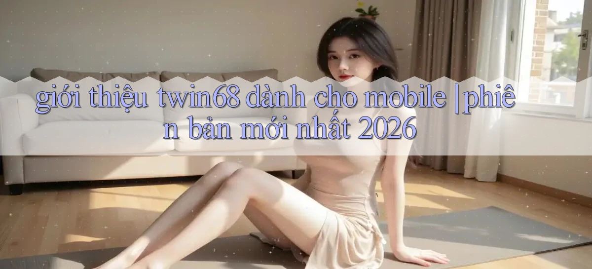 giới thiệu twin68 dành cho mobile phiên bản mới nhất 2026
