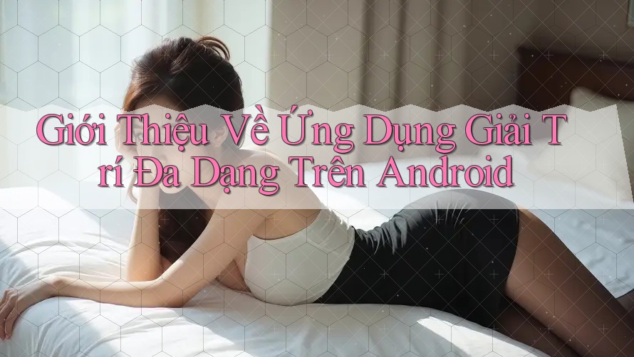 Giới Thiệu Về Ứng Dụng Giải Trí Đa Dạng Trên Android Giới Thiệu Về Ứng Dụng Giải Trí Đa Dạng Trên Android