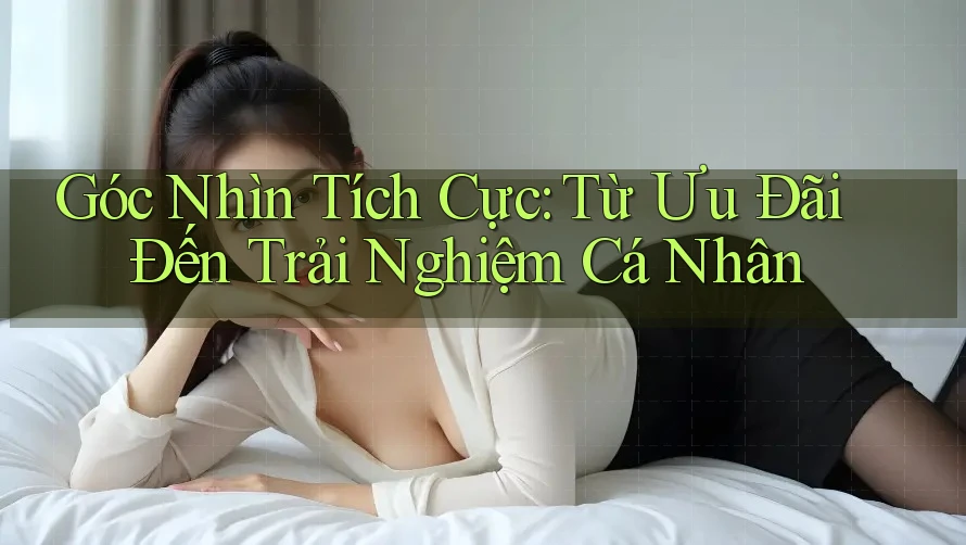 Góc Nhìn Tích Cực: Từ Ưu Đãi Đến Trải Nghiệm Cá Nhân Góc Nhìn Tích Cực: Từ Ưu Đãi Đến Trải Nghiệm Cá Nhân