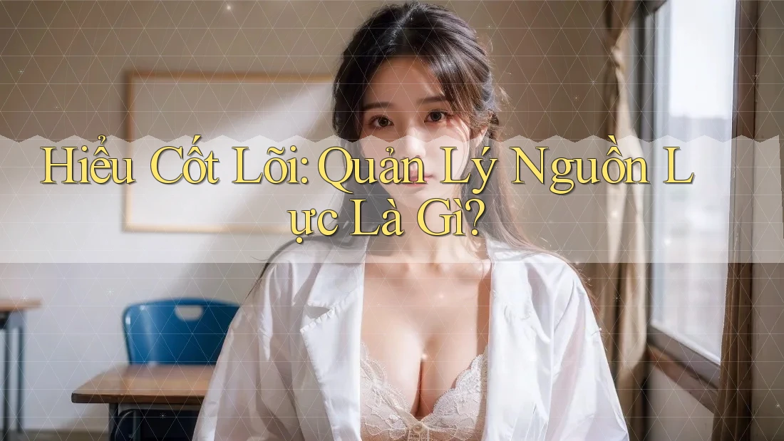 Hiểu Cốt Lõi: Quản Lý Nguồn Lực Là Gì? Hiểu Cốt Lõi: Quản Lý Nguồn Lực Là Gì?