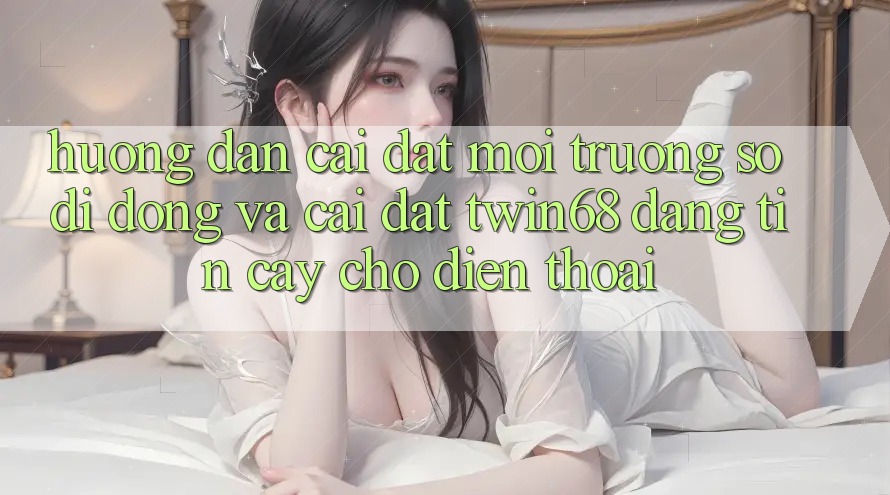Hướng Dẫn Cài đặt Môi trường số di động Và Cài Đặt twin68 Đáng tin cậy Cho Điện Thoại Hướng Dẫn Cài đặt Môi trường số di động Và Cài Đặt twin68 Đáng tin cậy Cho Điện Thoại