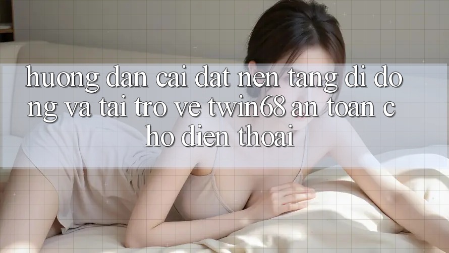 Hướng Dẫn Cài đặt Nền tảng di động Và Tải trở về twin68 An Toàn Cho Điện Thoại Hướng Dẫn Cài đặt Nền tảng di động Và Tải trở về twin68 An Toàn Cho Điện Thoại