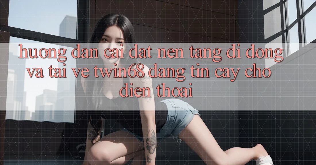 Hướng dẫn Cài đặt Nền tảng di động Và Tải về twin68 Đáng tin cậy Cho Điện Thoại Hướng dẫn Cài đặt Nền tảng di động Và Tải về twin68 Đáng tin cậy Cho Điện Thoại