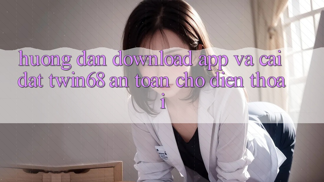 Hướng Dẫn Download App Và Cài Đặt twin68 An Toàn Cho Điện Thoại Hướng Dẫn Download App Và Cài Đặt twin68 An Toàn Cho Điện Thoại