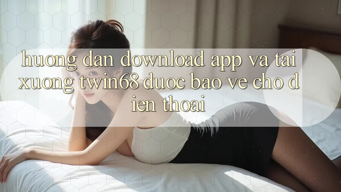 Hướng Dẫn Download App Và Tải xuống twin68 Được bảo vệ Cho Điện Thoại Hướng Dẫn Download App Và Tải xuống twin68 Được bảo vệ Cho Điện Thoại