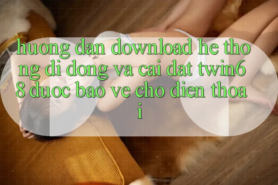Hướng dẫn Download Hệ thống di động Và Cài Đặt twin68 Được bảo vệ Cho Điện Thoại Hướng dẫn Download Hệ thống di động Và Cài Đặt twin68 Được bảo vệ Cho Điện Thoại