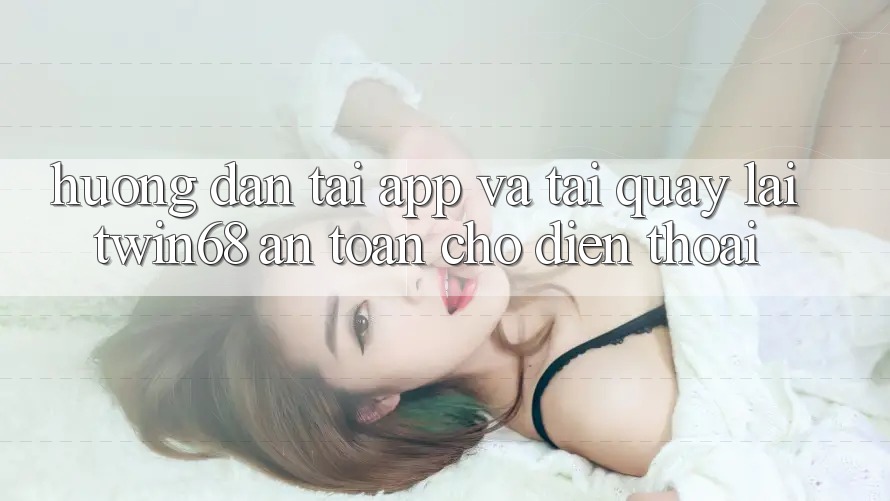 Hướng Dẫn Tải App Và Tải quay lại twin68 An Toàn Cho Điện Thoại Hướng Dẫn Tải App Và Tải quay lại twin68 An Toàn Cho Điện Thoại