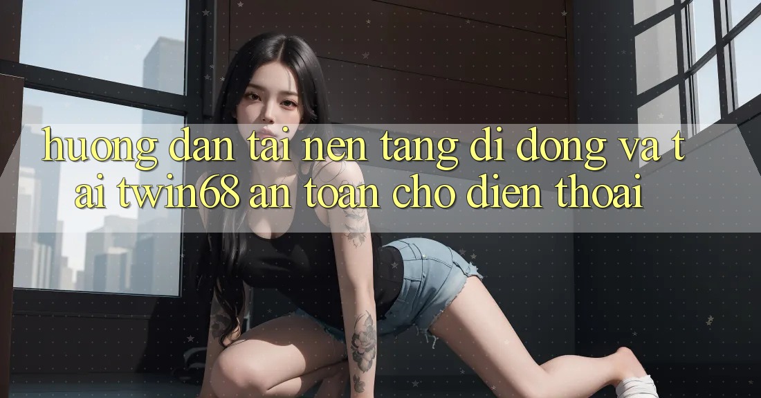 Hướng Dẫn Tải Nền tảng di động Và Tải twin68 An Toàn Cho Điện Thoại Hướng Dẫn Tải Nền tảng di động Và Tải twin68 An Toàn Cho Điện Thoại