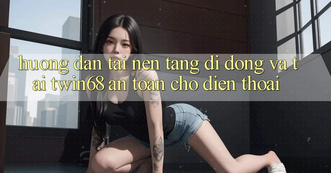 Hướng Dẫn Tải Nền tảng di động Và Tải twin68 An Toàn Cho Điện Thoại Hướng Dẫn Tải Nền tảng di động Và Tải twin68 An Toàn Cho Điện Thoại