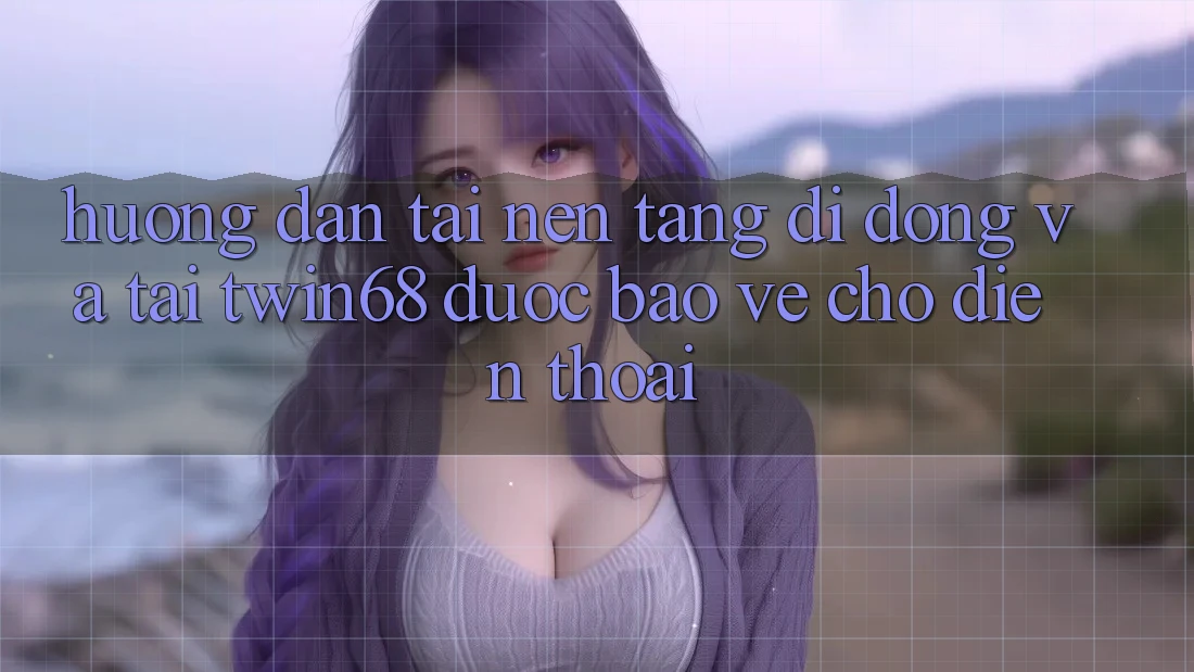 Hướng Dẫn Tải Nền tảng di động Và Tải twin68 Được bảo vệ Cho Điện Thoại Hướng Dẫn Tải Nền tảng di động Và Tải twin68 Được bảo vệ Cho Điện Thoại