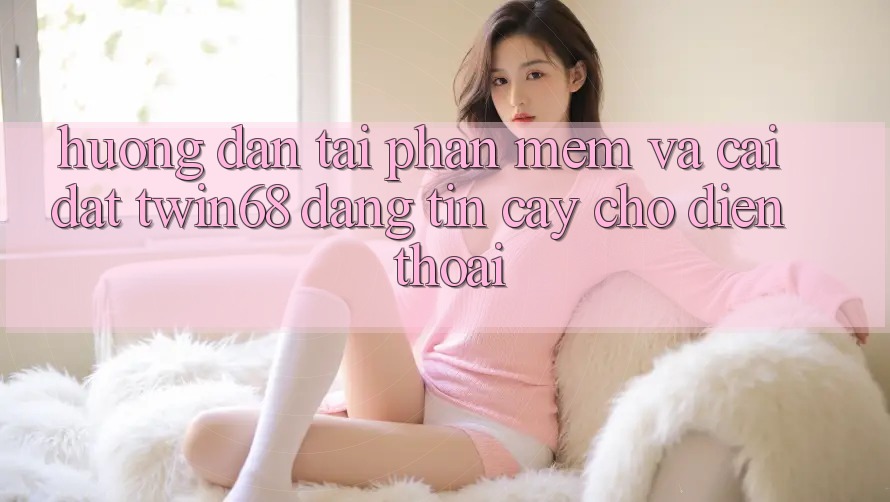 Hướng Dẫn Tải Phần mềm Và Cài Đặt twin68 Đáng tin cậy Cho Điện Thoại Hướng Dẫn Tải Phần mềm Và Cài Đặt twin68 Đáng tin cậy Cho Điện Thoại