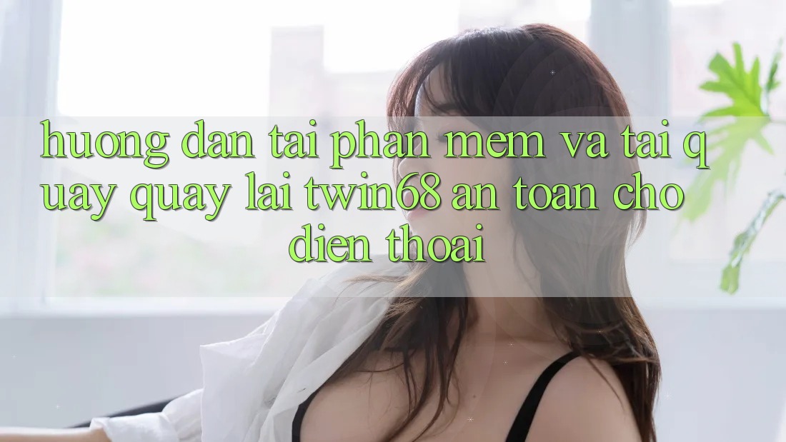 Hướng Dẫn Tải Phần mềm Và Tải quay quay lại twin68 An Toàn Cho Điện Thoại Hướng Dẫn Tải Phần mềm Và Tải quay quay lại twin68 An Toàn Cho Điện Thoại