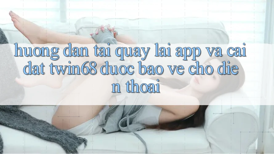 Hướng Dẫn Tải quay lại App Và Cài Đặt twin68 Được bảo vệ Cho Điện Thoại Hướng Dẫn Tải quay lại App Và Cài Đặt twin68 Được bảo vệ Cho Điện Thoại