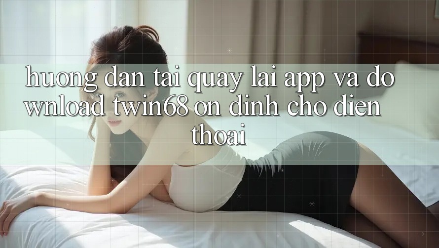 Hướng dẫn Tải quay lại App Và Download twin68 Ổn định Cho Điện Thoại Hướng dẫn Tải quay lại App Và Download twin68 Ổn định Cho Điện Thoại