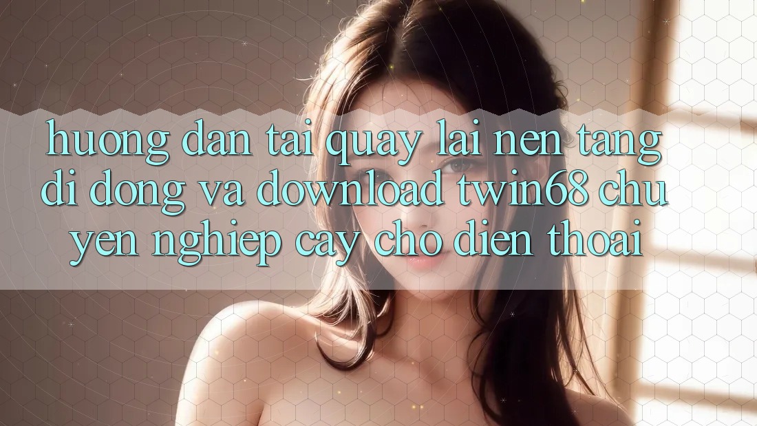 Hướng Dẫn Tải quay lại Nền tảng di động Và Download twin68 Chuyên nghiệp cậy Cho Điện Thoại Hướng Dẫn Tải quay lại Nền tảng di động Và Download twin68 Chuyên nghiệp cậy Cho Điện Thoại
