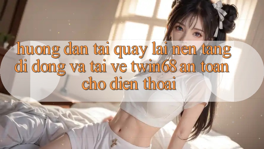 Hướng Dẫn Tải quay lại Nền tảng di động Và Tải về twin68 An Toàn Cho Điện Thoại Hướng Dẫn Tải quay lại Nền tảng di động Và Tải về twin68 An Toàn Cho Điện Thoại