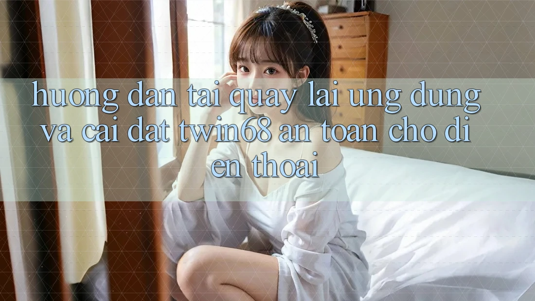 Hướng dẫn Tải quay lại Ứng dụng Và Cài Đặt twin68 An Toàn Cho Điện Thoại Hướng dẫn Tải quay lại Ứng dụng Và Cài Đặt twin68 An Toàn Cho Điện Thoại