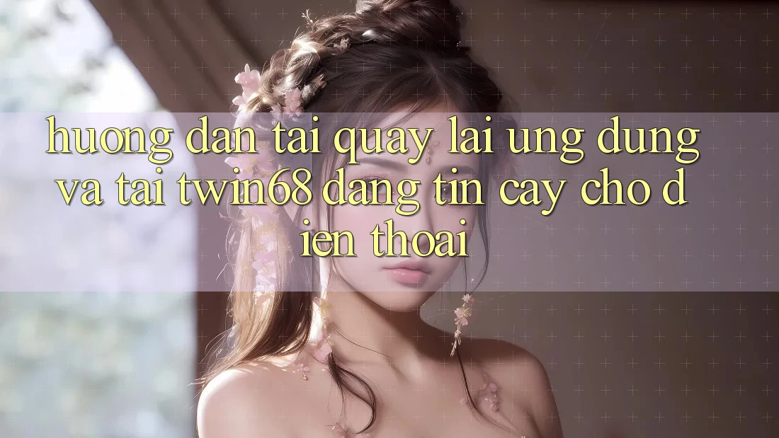 Hướng Dẫn Tải quay lại Ứng dụng Và Tải twin68 Đáng tin cậy Cho Điện Thoại Hướng Dẫn Tải quay lại Ứng dụng Và Tải twin68 Đáng tin cậy Cho Điện Thoại
