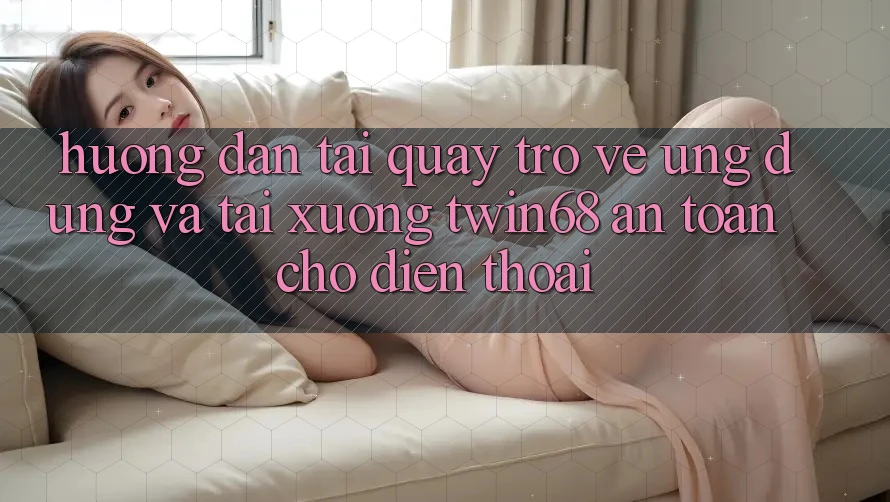 Hướng Dẫn Tải quay trở về Ứng dụng Và Tải xuống twin68 An Toàn Cho Điện Thoại Hướng Dẫn Tải quay trở về Ứng dụng Và Tải xuống twin68 An Toàn Cho Điện Thoại