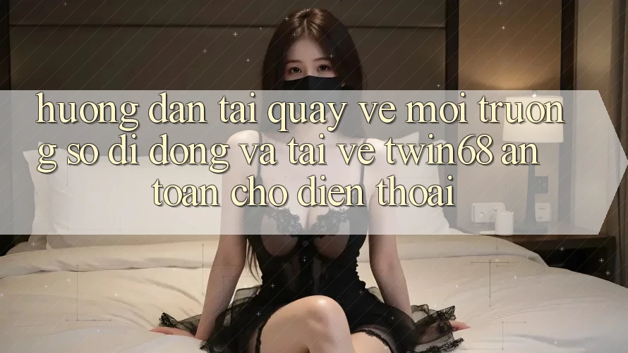 Hướng Dẫn Tải quay về Môi trường số di động Và Tải về twin68 An Toàn Cho Điện Thoại Hướng Dẫn Tải quay về Môi trường số di động Và Tải về twin68 An Toàn Cho Điện Thoại
