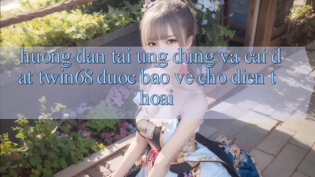 Hướng Dẫn Tải Ứng dụng Và Cài Đặt twin68 Được bảo vệ Cho Điện Thoại Hướng Dẫn Tải Ứng dụng Và Cài Đặt twin68 Được bảo vệ Cho Điện Thoại