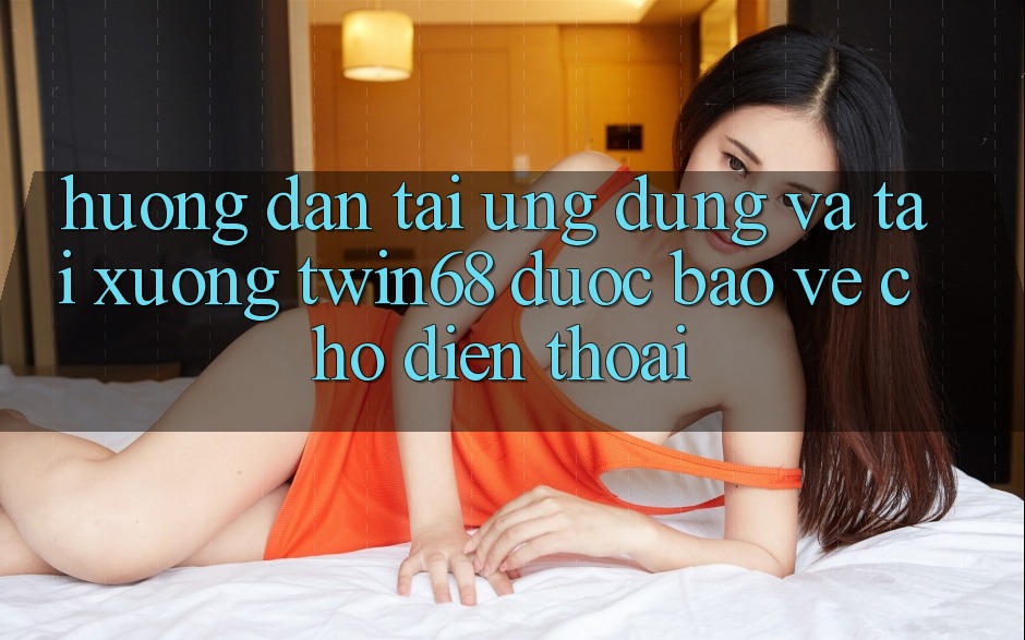 Hướng Dẫn Tải Ứng dụng Và Tải xuống twin68 Được bảo vệ Cho Điện Thoại Hướng Dẫn Tải Ứng dụng Và Tải xuống twin68 Được bảo vệ Cho Điện Thoại