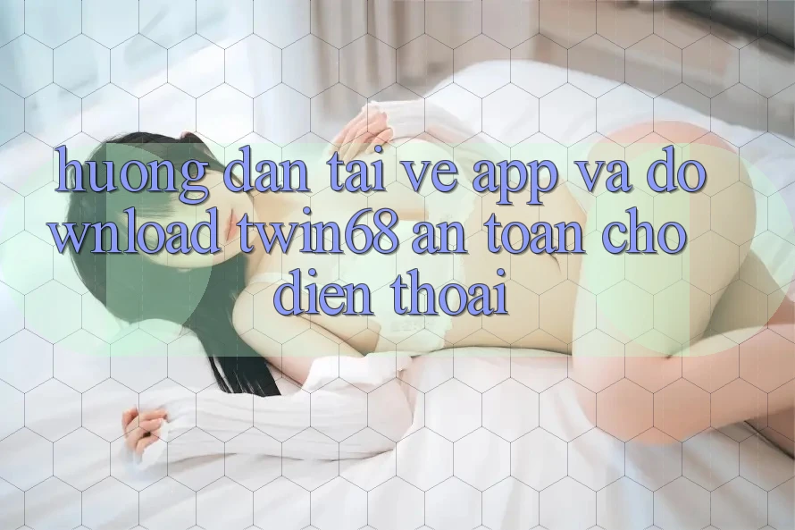 Hướng Dẫn Tải về App Và Download twin68 An Toàn Cho Điện Thoại Hướng Dẫn Tải về App Và Download twin68 An Toàn Cho Điện Thoại
