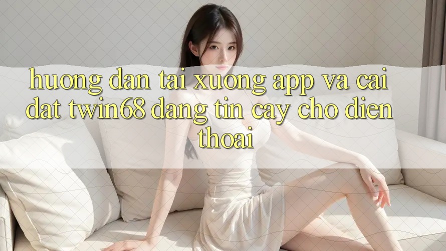 Hướng Dẫn Tải xuống App Và Cài Đặt twin68 Đáng tin cậy Cho Điện Thoại
