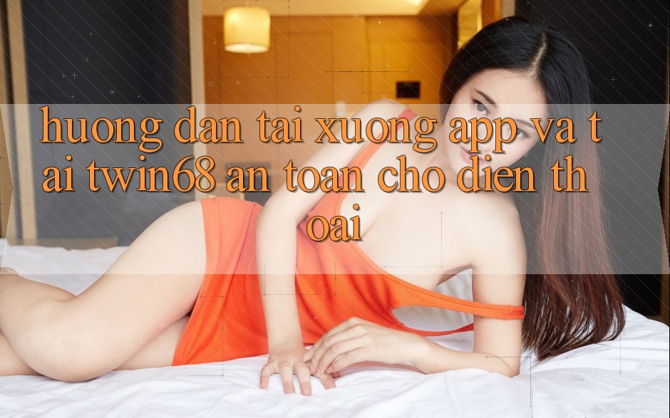 Hướng dẫn Tải xuống App Và Tải twin68 An Toàn Cho Điện Thoại Hướng dẫn Tải xuống App Và Tải twin68 An Toàn Cho Điện Thoại