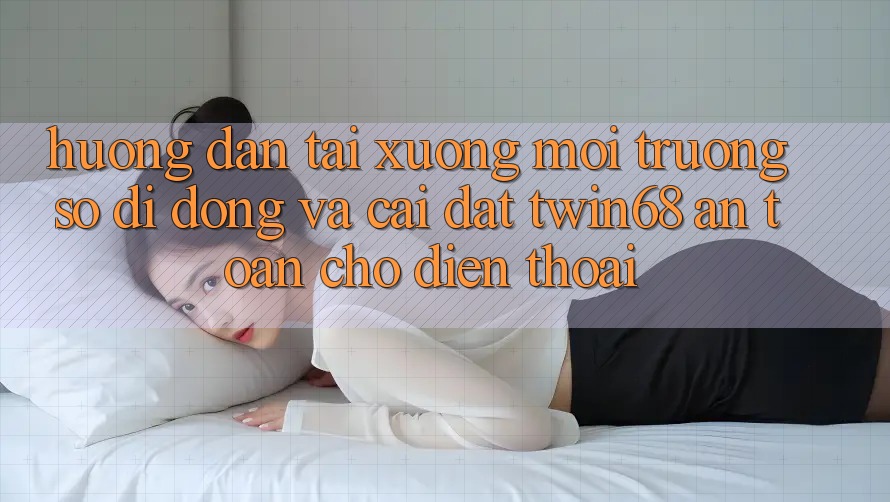 Hướng Dẫn Tải xuống Môi trường số di động Và Cài Đặt twin68 An Toàn Cho Điện Thoại Hướng Dẫn Tải xuống Môi trường số di động Và Cài Đặt twin68 An Toàn Cho Điện Thoại