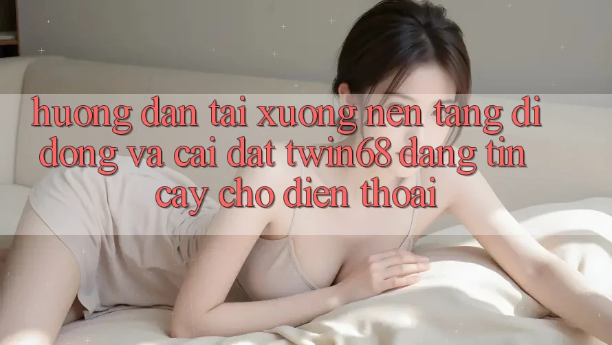 Hướng dẫn Tải xuống Nền tảng di động Và Cài Đặt twin68 Đáng tin cậy Cho Điện Thoại Hướng dẫn Tải xuống Nền tảng di động Và Cài Đặt twin68 Đáng tin cậy Cho Điện Thoại
