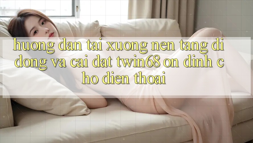 Hướng Dẫn Tải xuống Nền tảng di động Và Cài Đặt twin68 Ổn định Cho Điện Thoại Hướng Dẫn Tải xuống Nền tảng di động Và Cài Đặt twin68 Ổn định Cho Điện Thoại