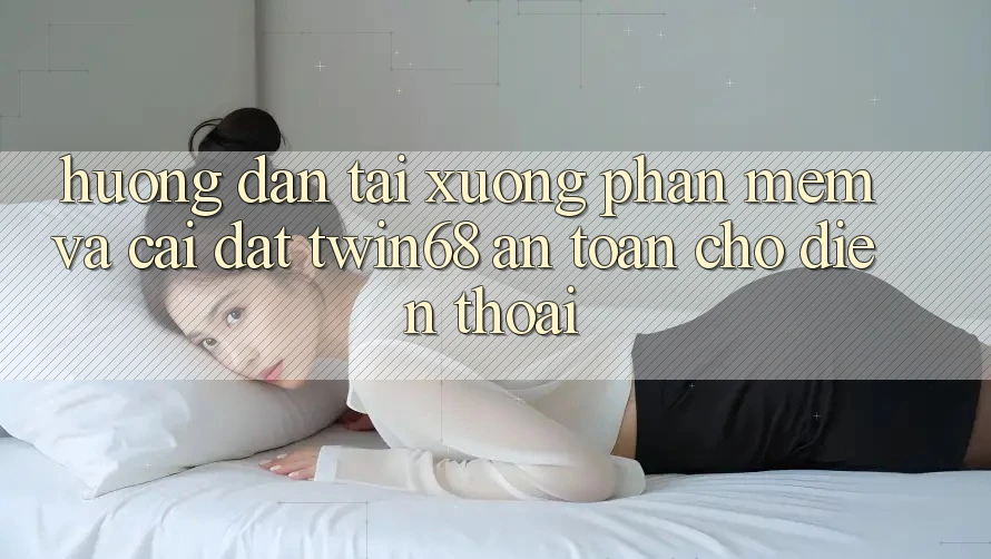 Hướng Dẫn Tải xuống Phần mềm Và Cài Đặt twin68 An Toàn Cho Điện Thoại