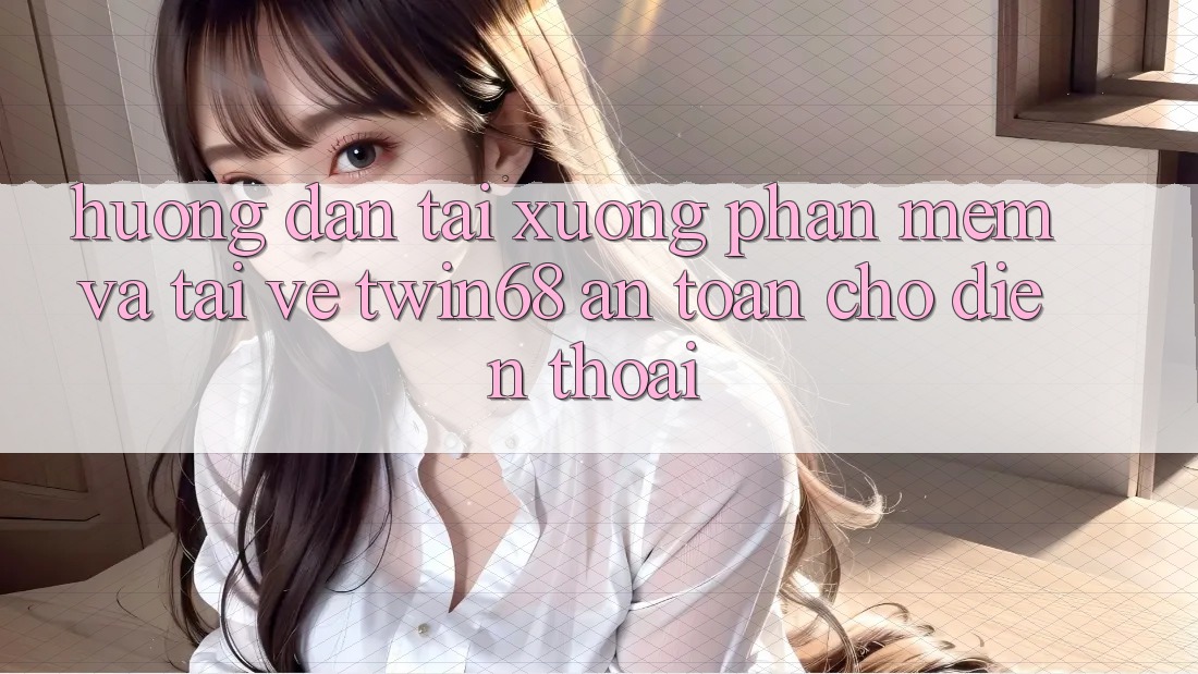Hướng Dẫn Tải xuống Phần mềm Và Tải về twin68 An Toàn Cho Điện Thoại Hướng Dẫn Tải xuống Phần mềm Và Tải về twin68 An Toàn Cho Điện Thoại