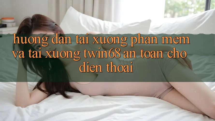 Hướng Dẫn Tải xuống Phần mềm Và Tải xuống twin68 An Toàn Cho Điện Thoại Hướng Dẫn Tải xuống Phần mềm Và Tải xuống twin68 An Toàn Cho Điện Thoại