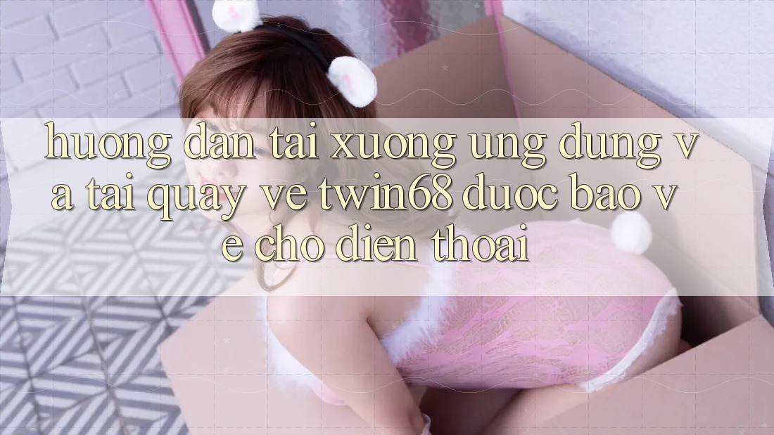 Hướng Dẫn Tải xuống Ứng dụng Và Tải quay về twin68 Được bảo vệ Cho Điện Thoại Hướng Dẫn Tải xuống Ứng dụng Và Tải quay về twin68 Được bảo vệ Cho Điện Thoại