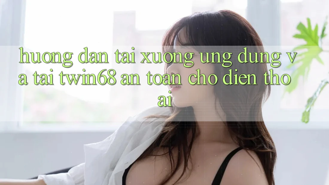 Hướng Dẫn Tải xuống Ứng dụng Và Tải twin68 An Toàn Cho Điện Thoại Hướng Dẫn Tải xuống Ứng dụng Và Tải twin68 An Toàn Cho Điện Thoại