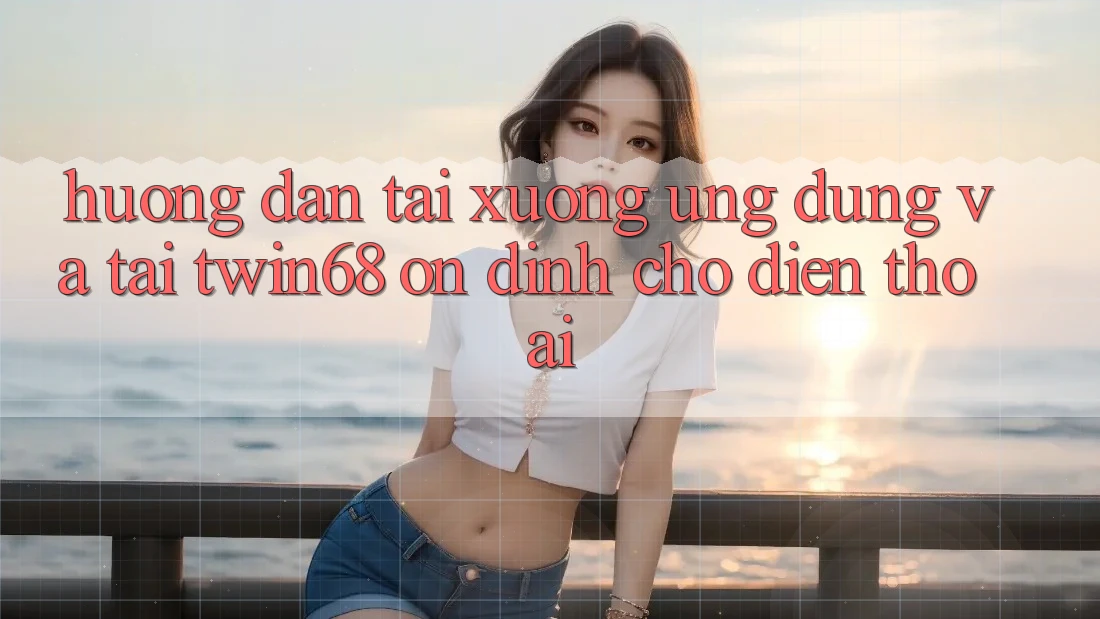 Hướng Dẫn Tải xuống Ứng dụng Và Tải twin68 Ổn định Cho Điện Thoại