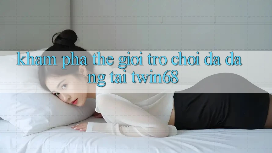 Khám Phá Thế Giới Trò chơi Đa Dạng Tại twin68 Khám Phá Thế Giới Trò chơi Đa Dạng Tại twin68