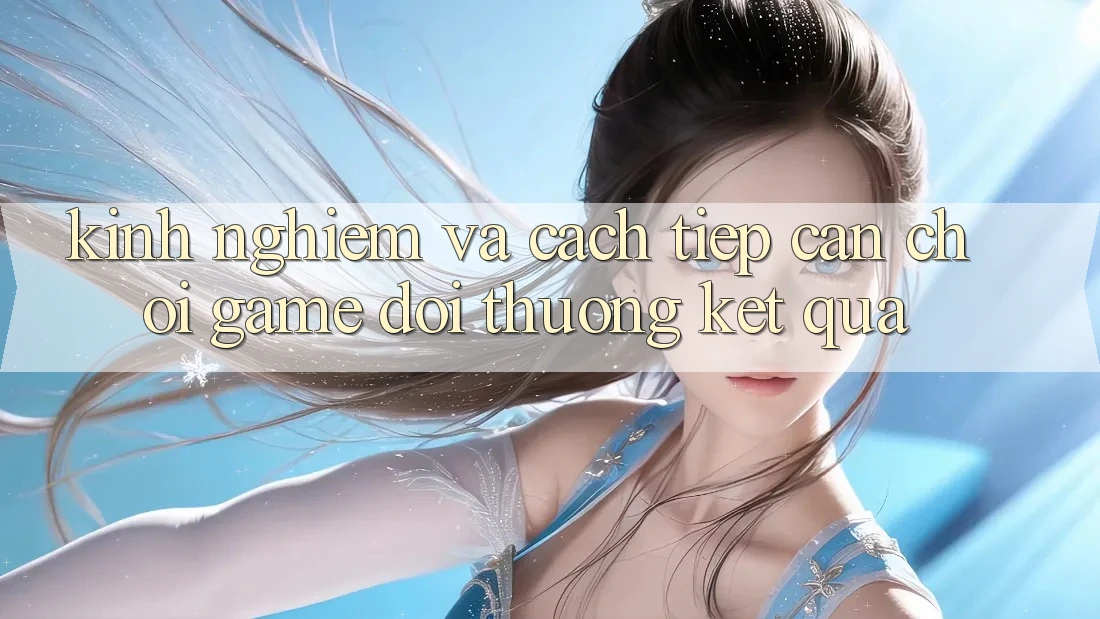 Kinh Nghiệm Và Cách tiếp cận Chơi Game Đổi Thưởng Kết quả Kinh Nghiệm Và Cách tiếp cận Chơi Game Đổi Thưởng Kết quả