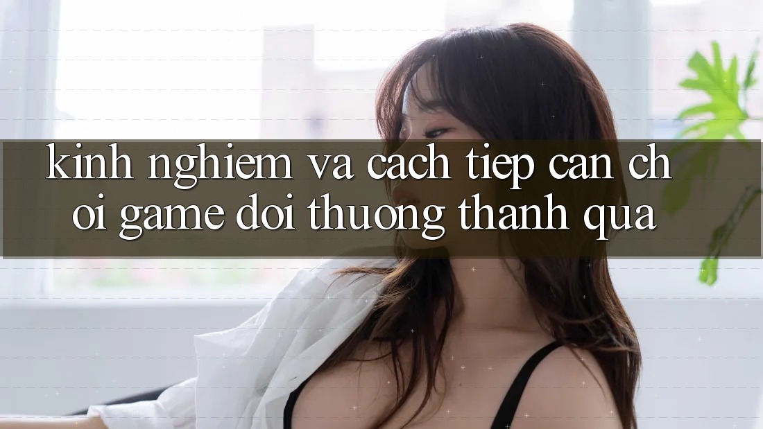 Kinh nghiệm Và Cách tiếp cận Chơi Game Đổi Thưởng Thành quả Kinh nghiệm Và Cách tiếp cận Chơi Game Đổi Thưởng Thành quả